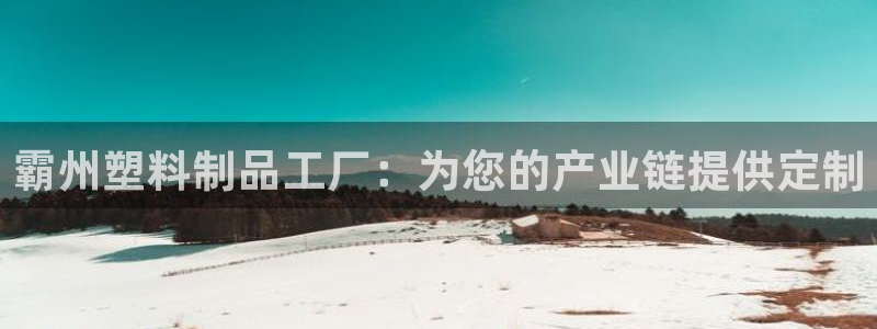 太阳集团游戏平台：霸州塑料制品工厂：为您的产业链提供定制