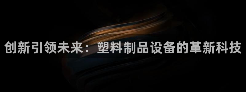 太阳集团娱乐所有网站app游戏优势：创新引领未来：塑料制品设