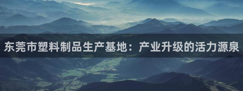 古天乐太阳集团网址：东莞市塑料制品生产基地：产业升级的活力源