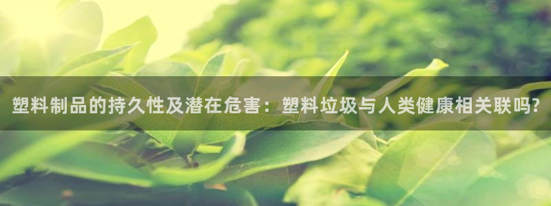 太阳集团游戏官方网址：塑料制品的持久性及潜在危害：塑料垃圾与