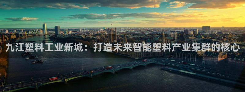太阳集团影视：九江塑料工业新城：打造未来智能塑料产业集群的核