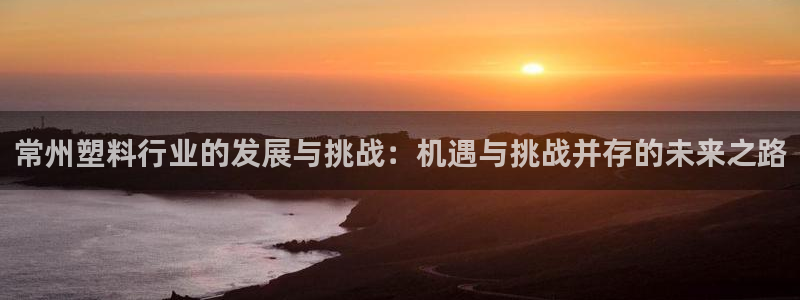 太阳成集团网站5：常州塑料行业的发展与挑战：机遇与挑战并存的