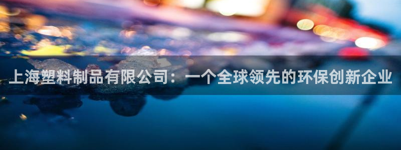 太阳集团电子游戏官网小额充值：上海塑料制品有限公司：一个全球
