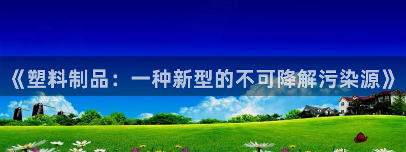太阳控股集团：《塑料制品：一种新型的不可降解污染源》