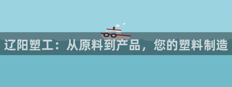 奥门太阳集团城：辽阳塑工：从原料到产品，您的塑料制造