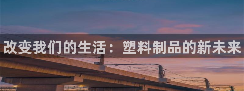 太阳集团古天乐：改变我们的生活：塑料制品的新未来