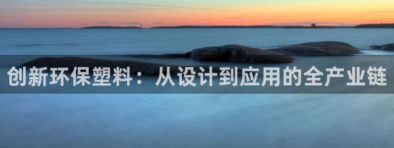太阳成集团洗米华：创新环保塑料：从设计到应用的全产业链