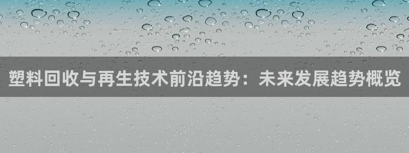 太阳影视公司：塑料回收与再生技术前沿趋势：未来发展趋势概览