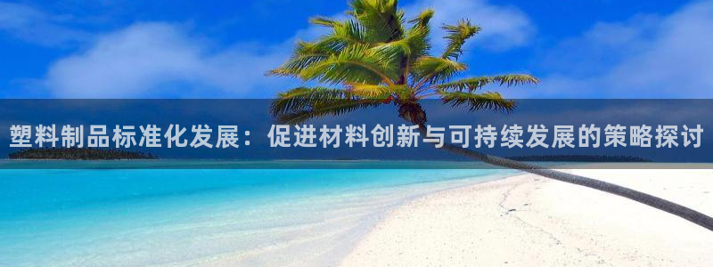 太阳app免费下载官方网站：塑料制品标准化发展：促进材料创新