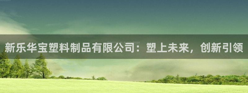 太阳集团电子游戏(中国)有限公司：新乐华宝塑料制品有限公司：