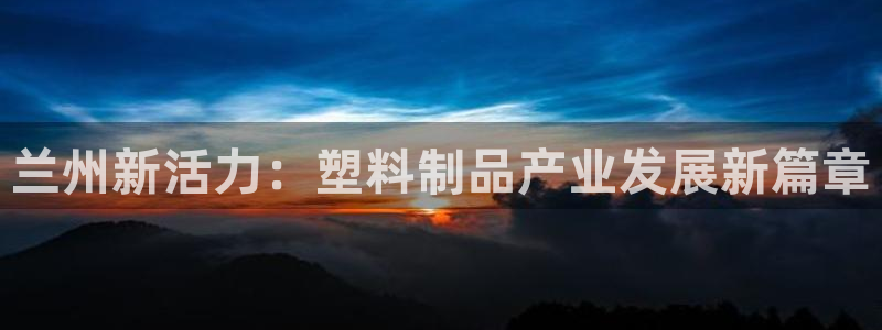 太阳集团入口官网网址：兰州新活力：塑料制品产业发展新篇章