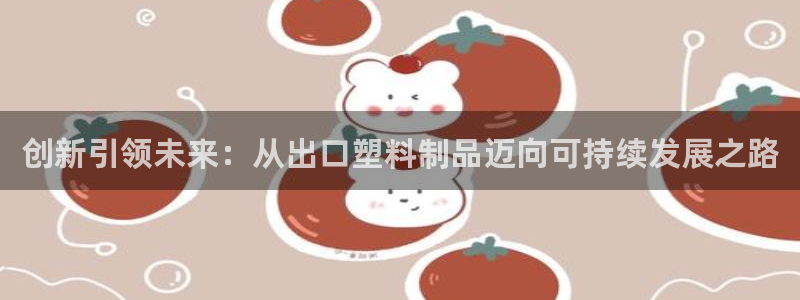 太阳成集团游戏古天乐：创新引领未来：从出口塑料制品迈向可持续