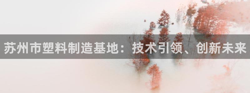 太阳集团0638：苏州市塑料制造基地：技术引领、创新未来
