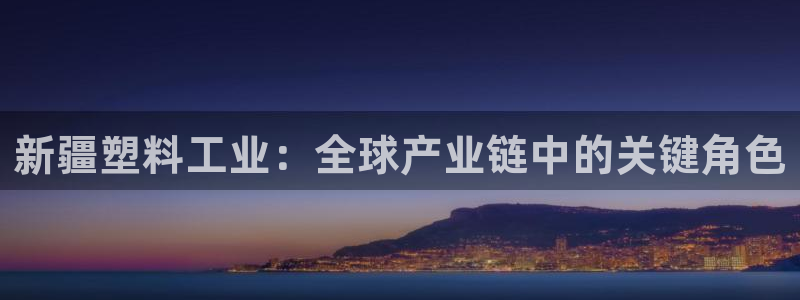 太阳集团电视剧：新疆塑料工业：全球产业链中的关键角色