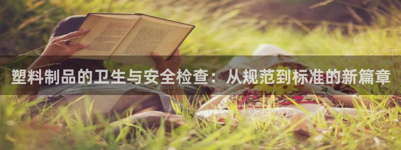 奥门太阳集团城：塑料制品的卫生与安全检查：从规范到标准的新篇