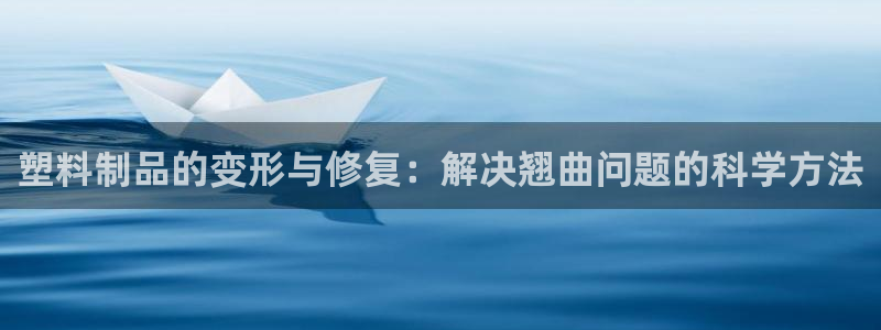 太阳集团是什么：塑料制品的变形与修复：解决翘曲问题的科学方法