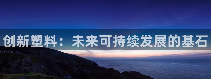 太阳集团电子游戏大全：创新塑料：未来可持续发展的基石