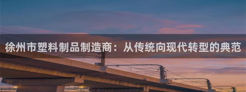 太阳集团游戏城旧版1382：徐州市塑料制品制造商：从传统向现