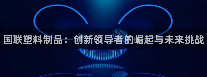 太阳集团城娱8722：国联塑料制品：创新领导者的崛起与未来挑