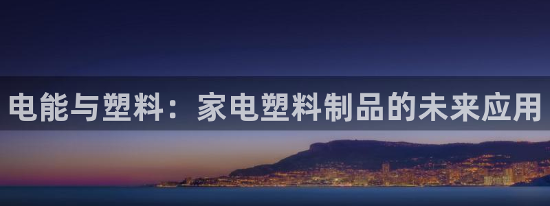 太阳集团网站多少：电能与塑料：家电塑料制品的未来应用
