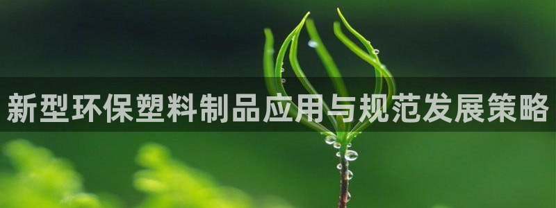 太阳集团城网官方入口：新型环保塑料制品应用与规范发展策略