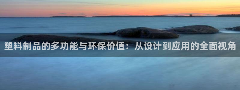 太阳集团电子游戏宙斯：塑料制品的多功能与环保价值：从设计到应