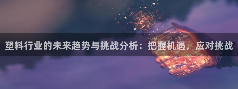古天乐代言太阳网址ty：塑料行业的未来趋势与挑战分析：把握机