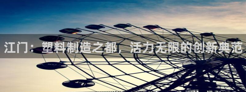 太阳成集团游戏是正规平台嚒：江门：塑料制造之都，活力无限的创