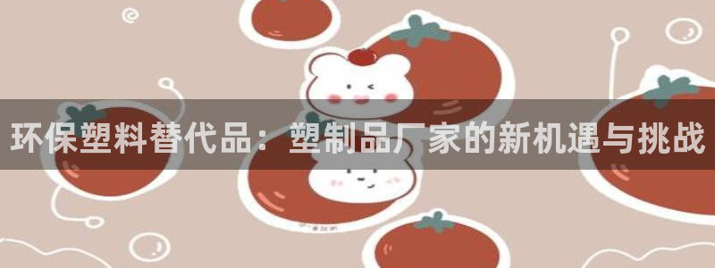 太阳集团手机app：环保塑料替代品：塑制品厂家的新机遇与挑战