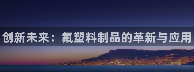 太阳集团手机app：创新未来：氟塑料制品的革新与应用