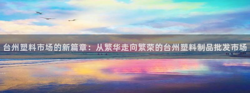 太阳集团8027：台州塑料市场的新篇章：从繁华走向繁荣的台州