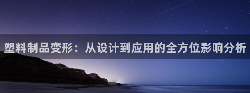 15vip太阳集团登录：塑料制品变形：从设计到应用的全方位影