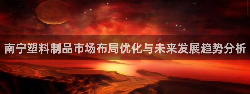 太阳集团城网2018：南宁塑料制品市场布局优化与未来发展趋势