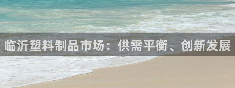 太阳集团app十佳平台是什么：临沂塑料制品市场：供需平衡、创