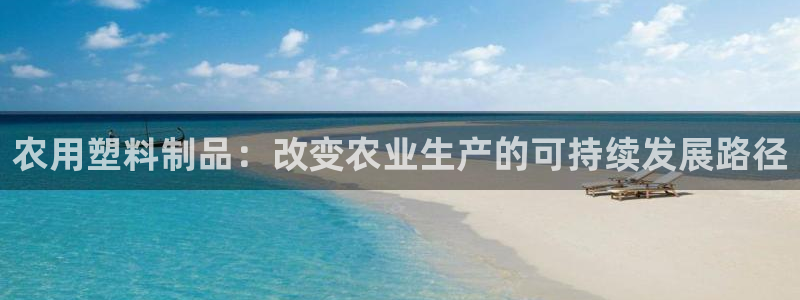 太阳集团电子游戏APP登录入口：农用塑料制品：改变农业生产的