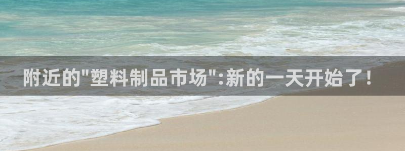 太阳集团怎么样：附近的\"塑料制品市场\":新的一天开始了！