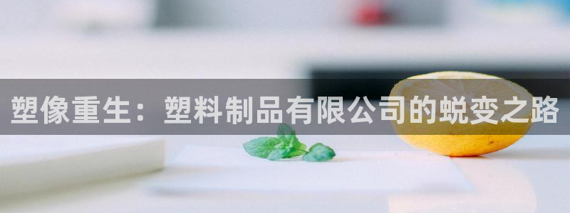 太阳集团是真的吗：塑像重生：塑料制品有限公司的蜕变之路