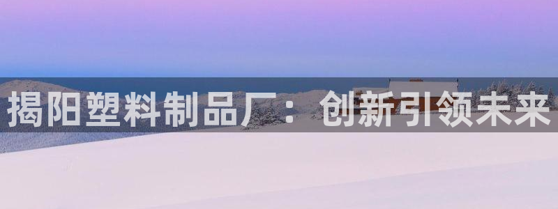太阳集团电子游戏官方网站：揭阳塑料制品厂：创新引领未来
