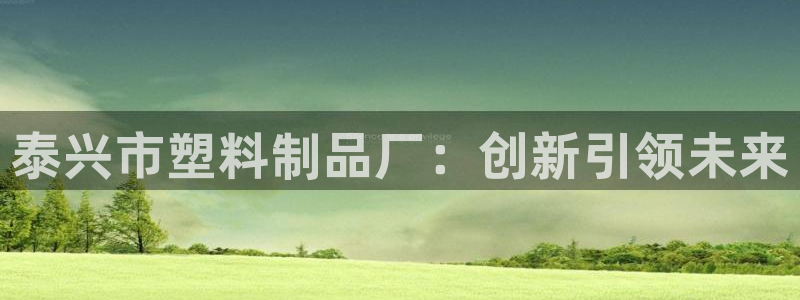 太阳成集团是干嘛的：泰兴市塑料制品厂：创新引领未来