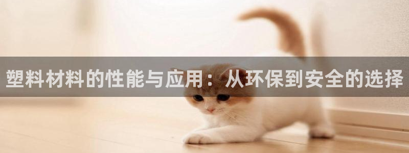 太阳集团城网官方入口：塑料材料的性能与应用：从环保到安全的选