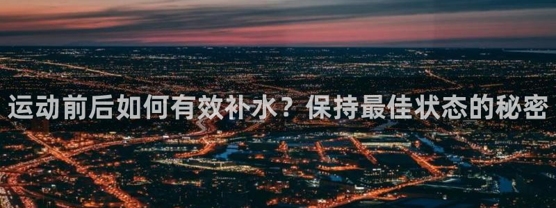 熊猫体育app官网入口：运动前后如何有效补水？保持最佳状态的秘密