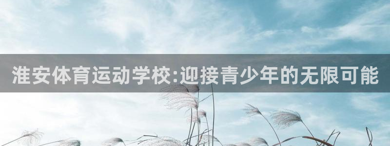 熊猫体育app官方入口：淮安体育运动学校:迎接青少年的无限可能